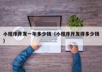 小程序开发一年多少钱（小程序开发得多少钱）